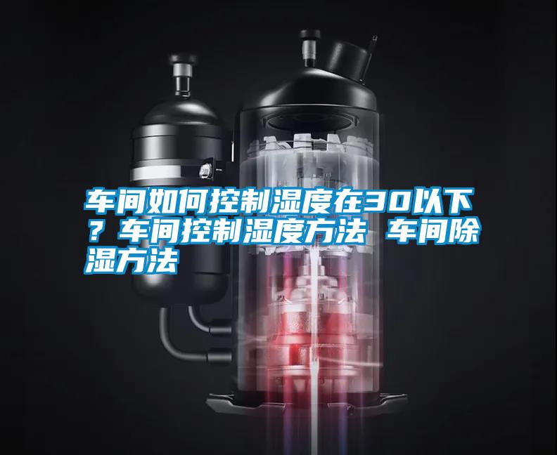 車間如何控制濕度在30以下？車間控制濕度方法 車間除濕方法