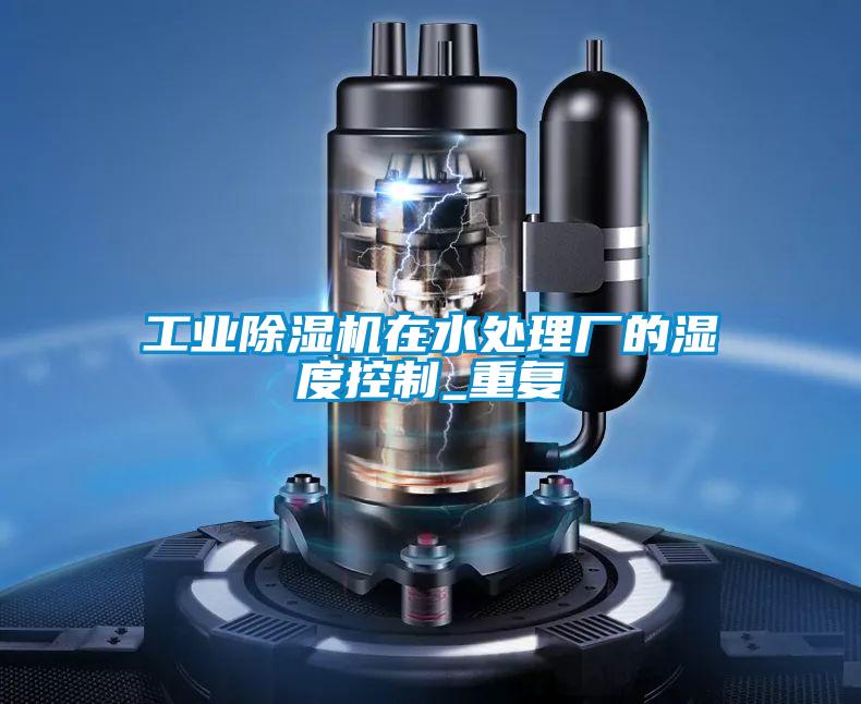 工業(yè)除濕機在水處理廠的濕度控制_重復