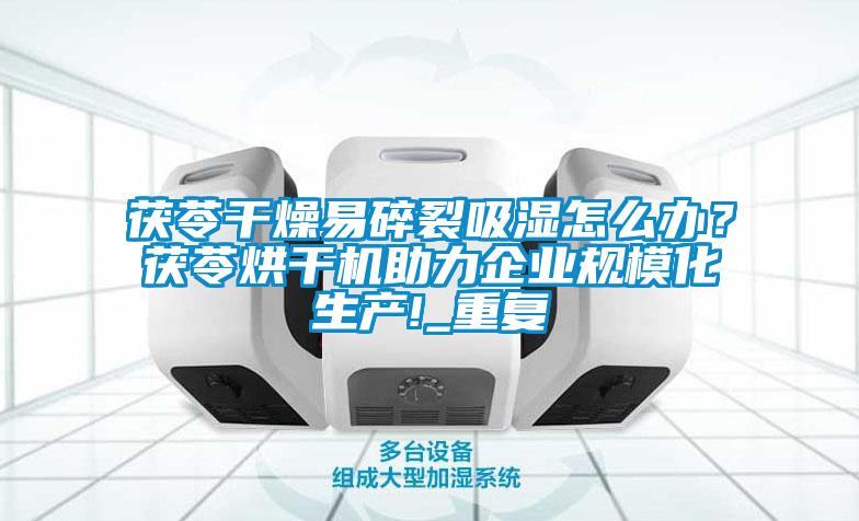 茯苓干燥易碎裂吸濕怎么辦？茯苓烘干機(jī)助力企業(yè)規(guī)?；a(chǎn)!_重復(fù)