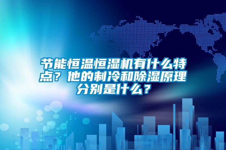 節(jié)能恒溫恒濕機(jī)有什么特點？他的制冷和除濕原理分別是什么？