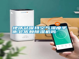 常見問題地鐵站保持空氣濕度平衡會(huì)依賴除濕機(jī)嗎