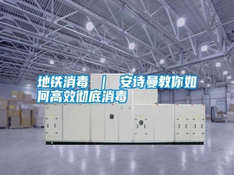 常見問題地鐵消毒 ｜ 安詩曼教你如何高效徹底消毒