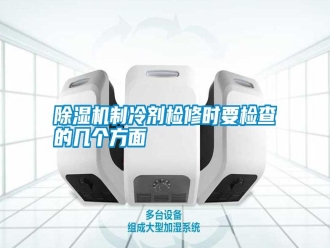 常見(jiàn)問(wèn)題除濕機(jī)制冷劑檢修時(shí)要檢查的幾個(gè)方面