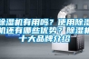 除濕機(jī)有用嗎？使用除濕機(jī)還有哪些優(yōu)勢(shì)？除濕機(jī)十大品牌介紹