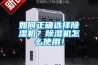 如何正確選擇除濕機(jī)？除濕機(jī)怎么使用！