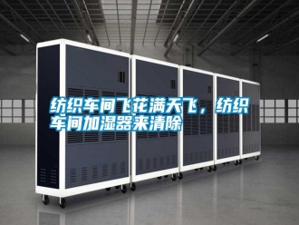 常見(jiàn)問(wèn)題紡織車間飛花滿天飛，紡織車間加濕器來(lái)清除