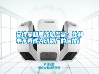 常見問題安詩曼超聲波加濕器：讓靜電不再成為印刷廠的困擾！