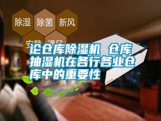 常見問題論倉(cāng)庫(kù)除濕機(jī) 倉(cāng)庫(kù)抽濕機(jī)在各行各業(yè)倉(cāng)庫(kù)中的重要性