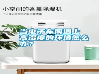 常見問題當電子車間遇上高濕度的環(huán)境怎么辦？