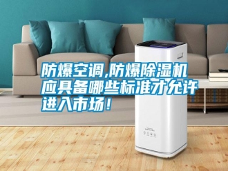 常見問題防爆空調(diào),防爆除濕機(jī)應(yīng)具備哪些標(biāo)準(zhǔn)才允許進(jìn)入市場！